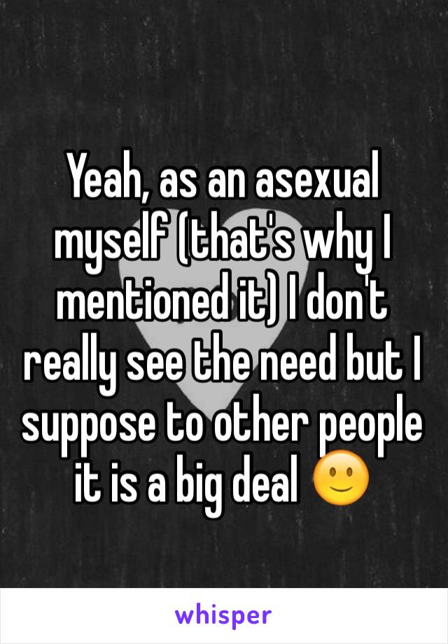 Yeah, as an asexual myself (that's why I mentioned it) I don't really see the need but I suppose to other people it is a big deal 🙂