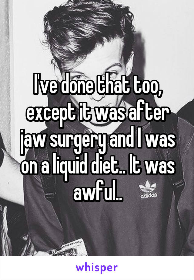 I've done that too, except it was after jaw surgery and I was on a liquid diet.. It was awful..