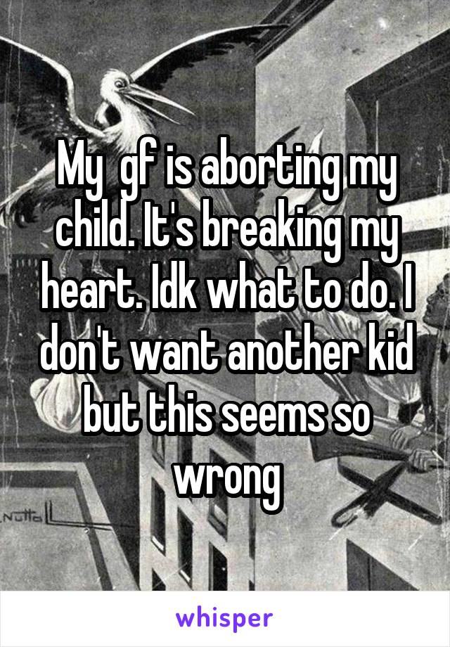 My  gf is aborting my child. It's breaking my heart. Idk what to do. I don't want another kid but this seems so wrong