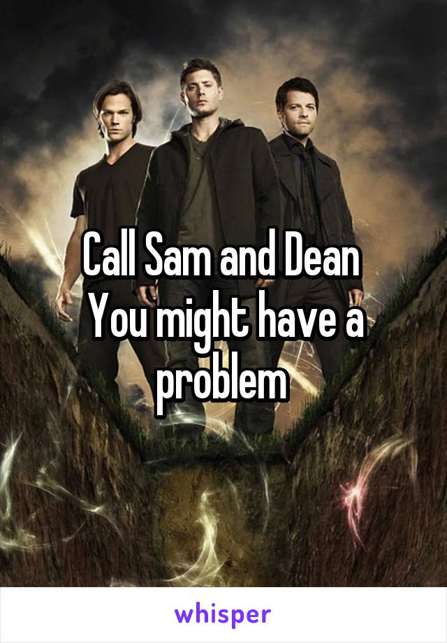 Call Sam and Dean 
You might have a problem 