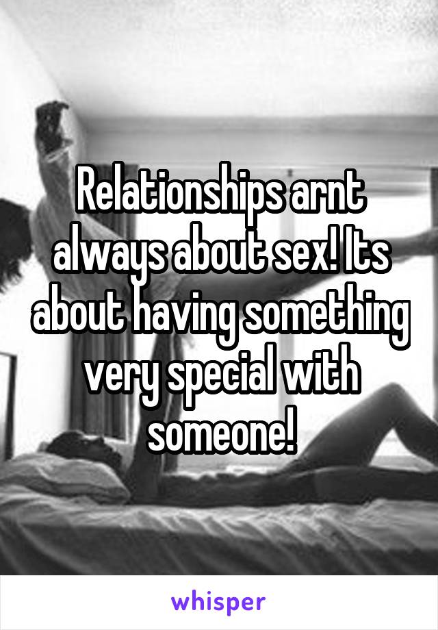 Relationships arnt always about sex! Its about having something very special with someone!