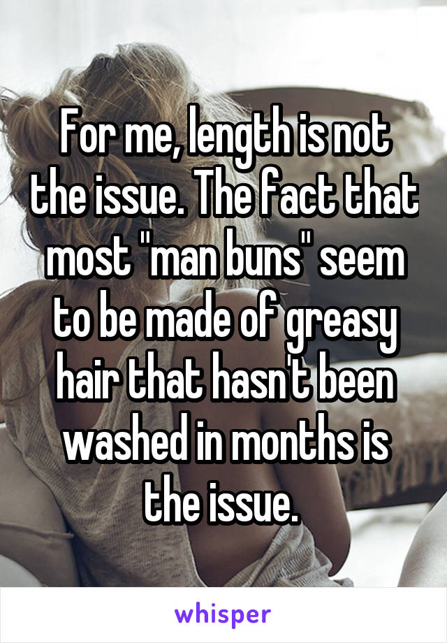 For me, length is not the issue. The fact that most "man buns" seem to be made of greasy hair that hasn't been washed in months is the issue. 