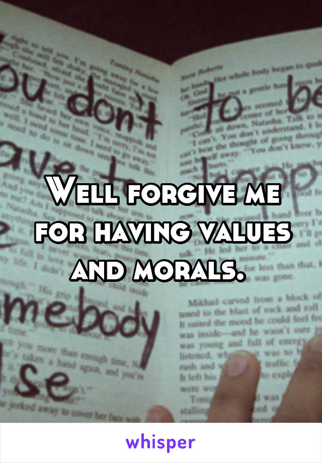 Well forgive me for having values and morals. 