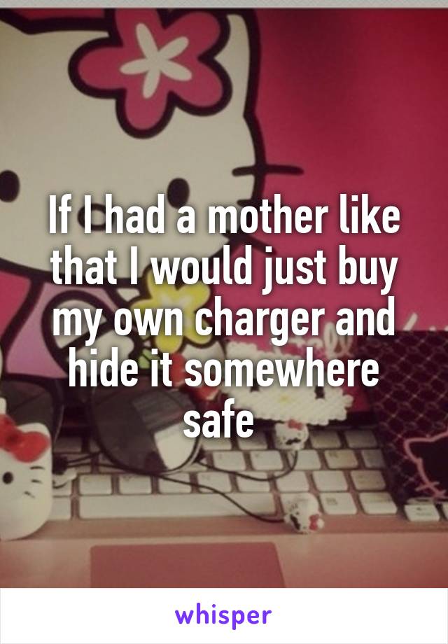 If I had a mother like that I would just buy my own charger and hide it somewhere safe 