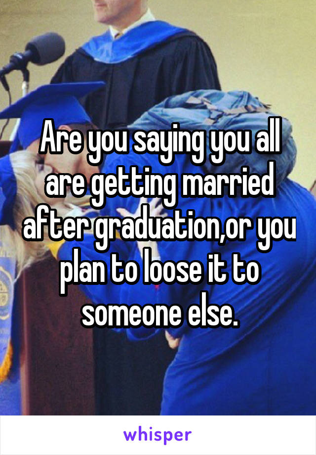 Are you saying you all are getting married after graduation,or you plan to loose it to someone else.