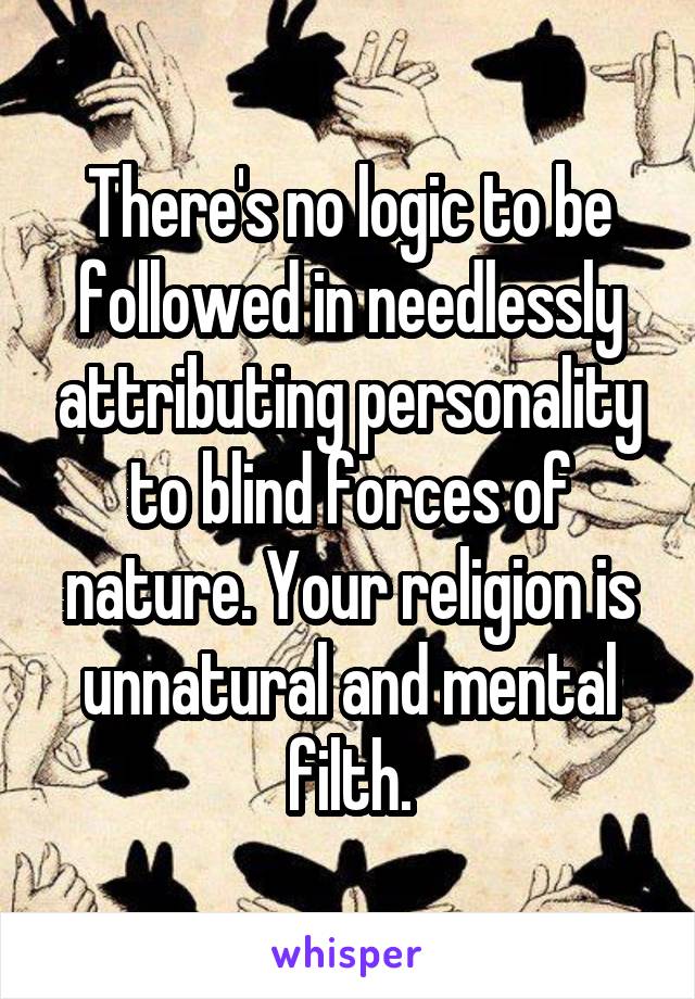 There's no logic to be followed in needlessly attributing personality to blind forces of nature. Your religion is unnatural and mental filth.