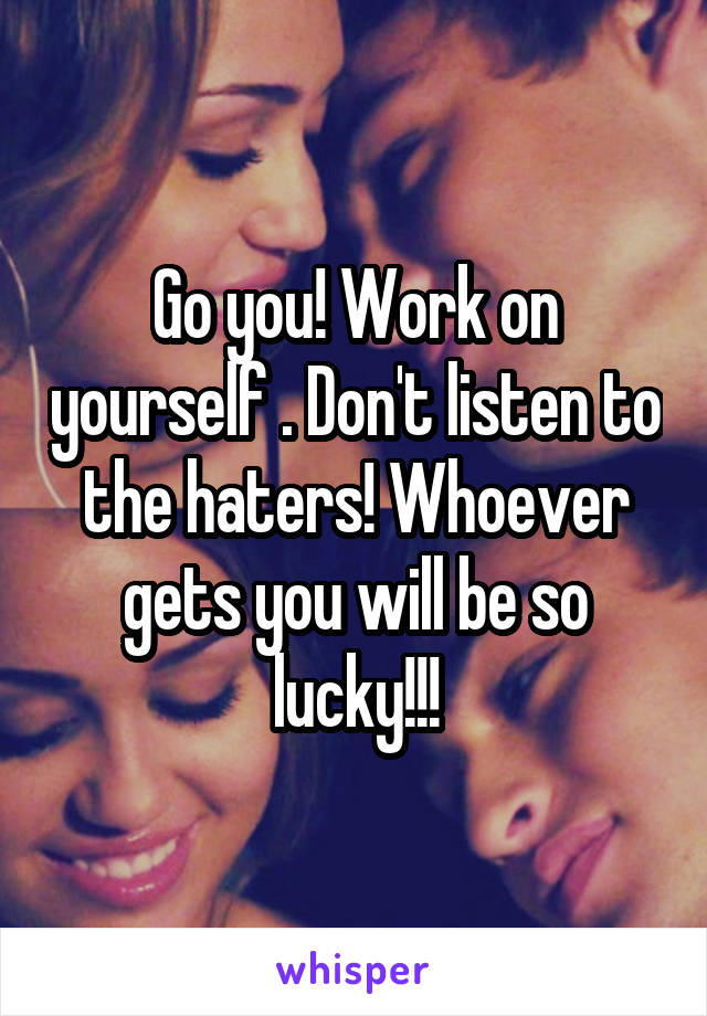 Go you! Work on yourself . Don't listen to the haters! Whoever gets you will be so lucky!!!