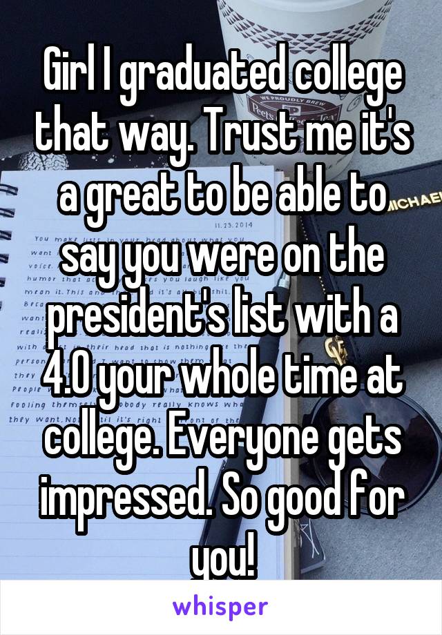 Girl I graduated college that way. Trust me it's a great to be able to say you were on the president's list with a 4.0 your whole time at college. Everyone gets impressed. So good for you!