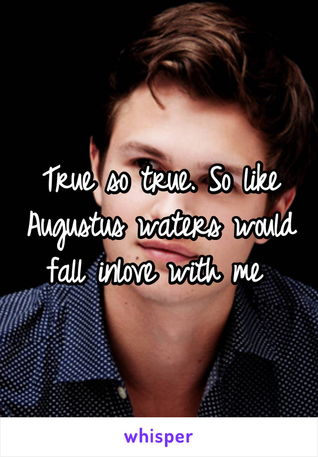 True so true. So like Augustus waters would fall inlove with me 