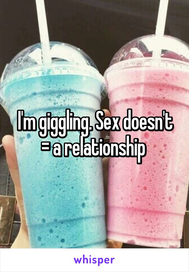 I'm giggling. Sex doesn't = a relationship 