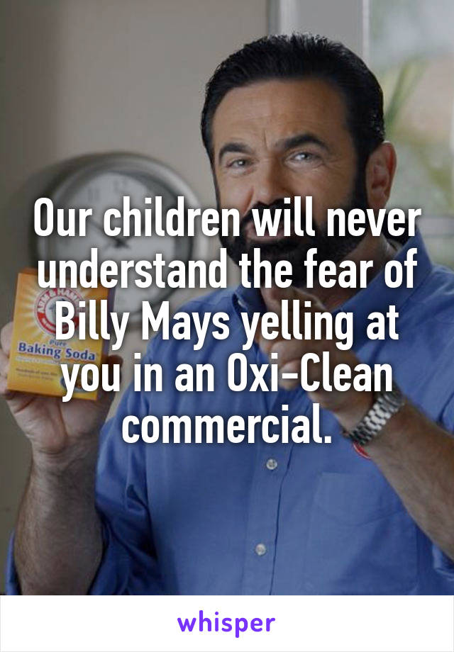 Our children will never understand the fear of Billy Mays yelling at you in an Oxi-Clean commercial.