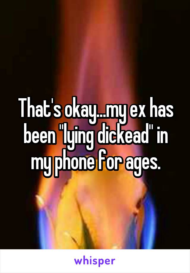 That's okay...my ex has been "lying dickead" in my phone for ages.