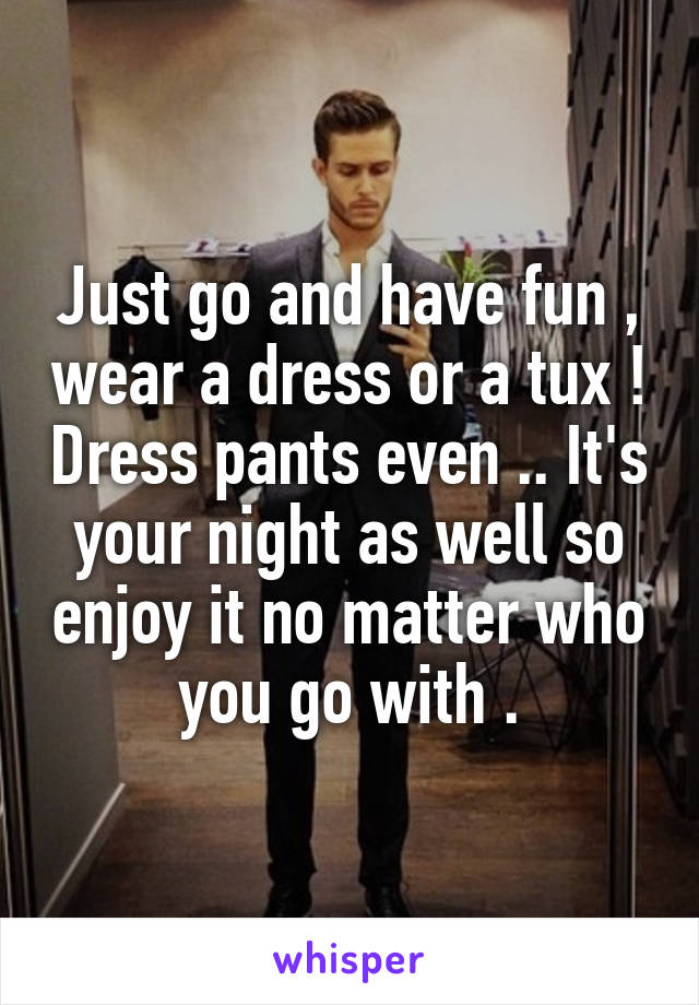 Just go and have fun , wear a dress or a tux ! Dress pants even .. It's your night as well so enjoy it no matter who you go with .