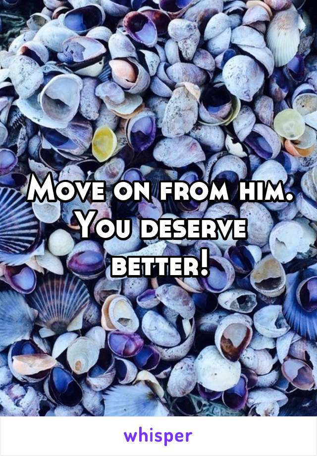 Move on from him. You deserve better!
