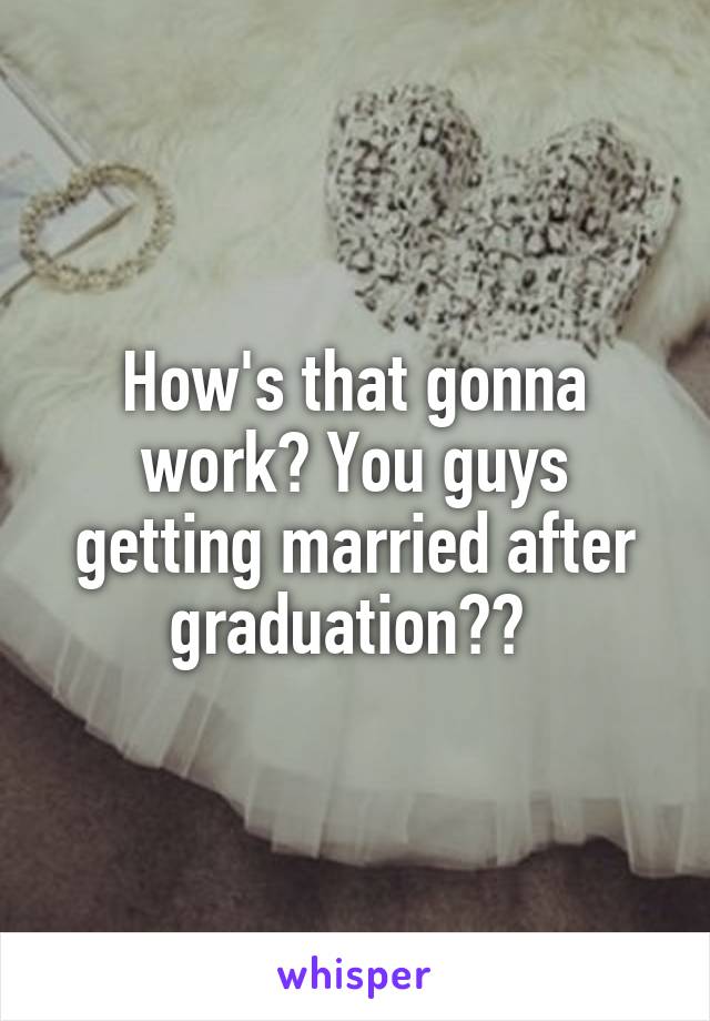 How's that gonna work? You guys getting married after graduation?? 