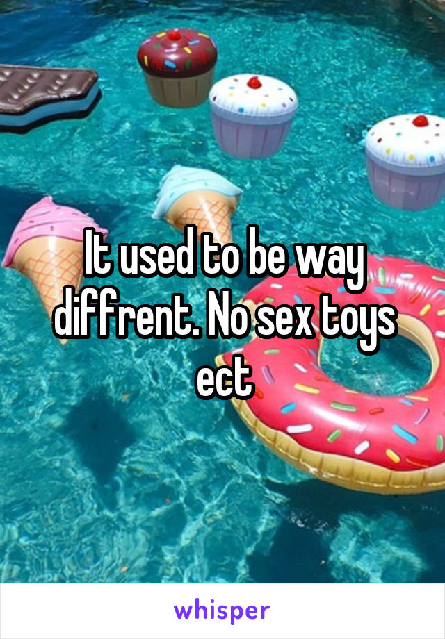 It used to be way diffrent. No sex toys ect