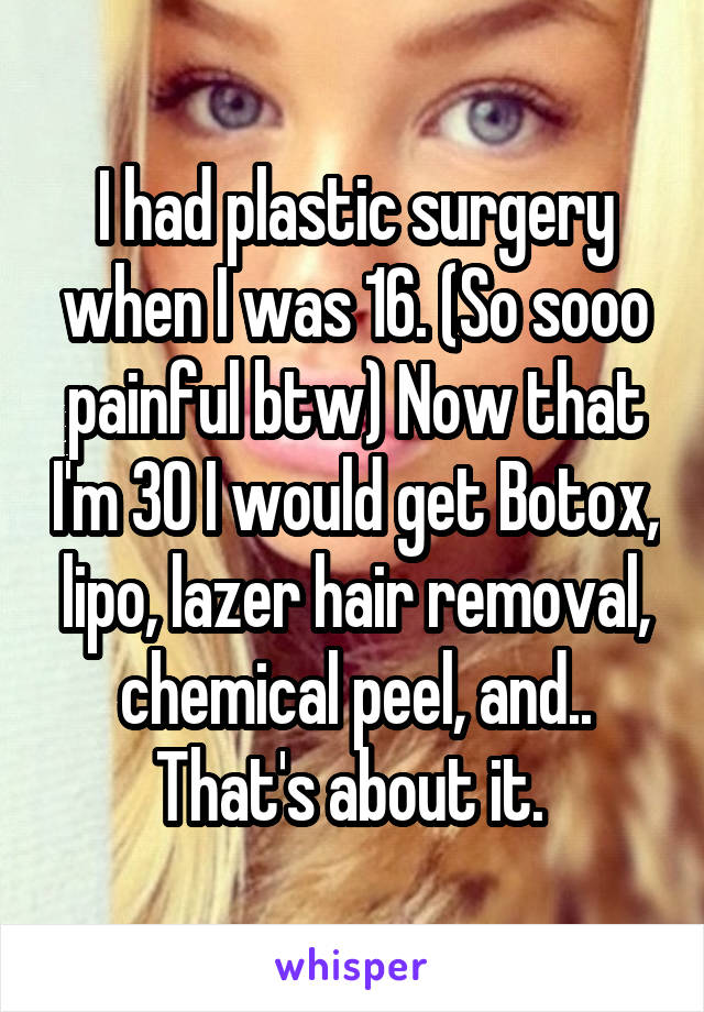 I had plastic surgery when I was 16. (So sooo painful btw) Now that I'm 30 I would get Botox, lipo, lazer hair removal, chemical peel, and.. That's about it. 