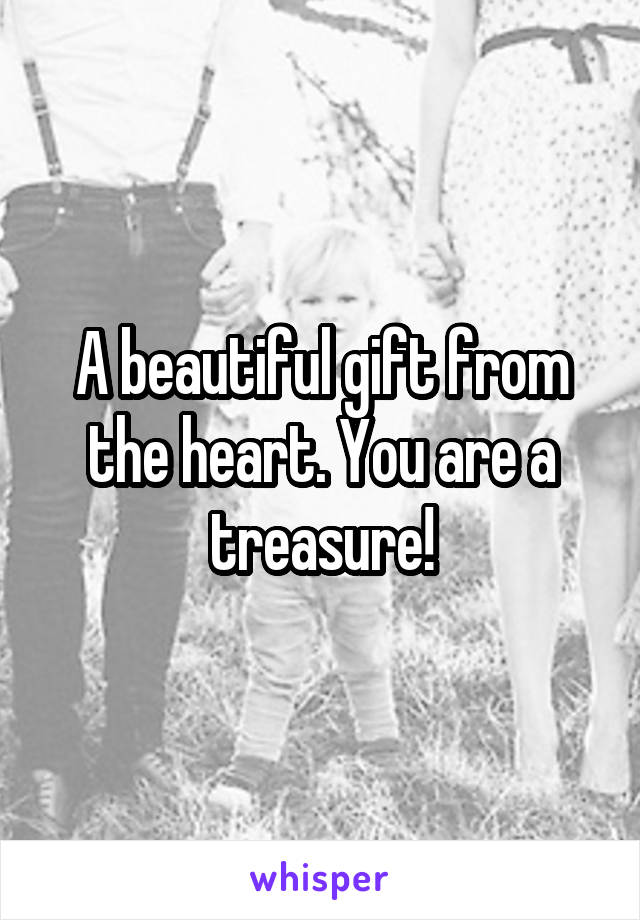 A beautiful gift from the heart. You are a treasure!