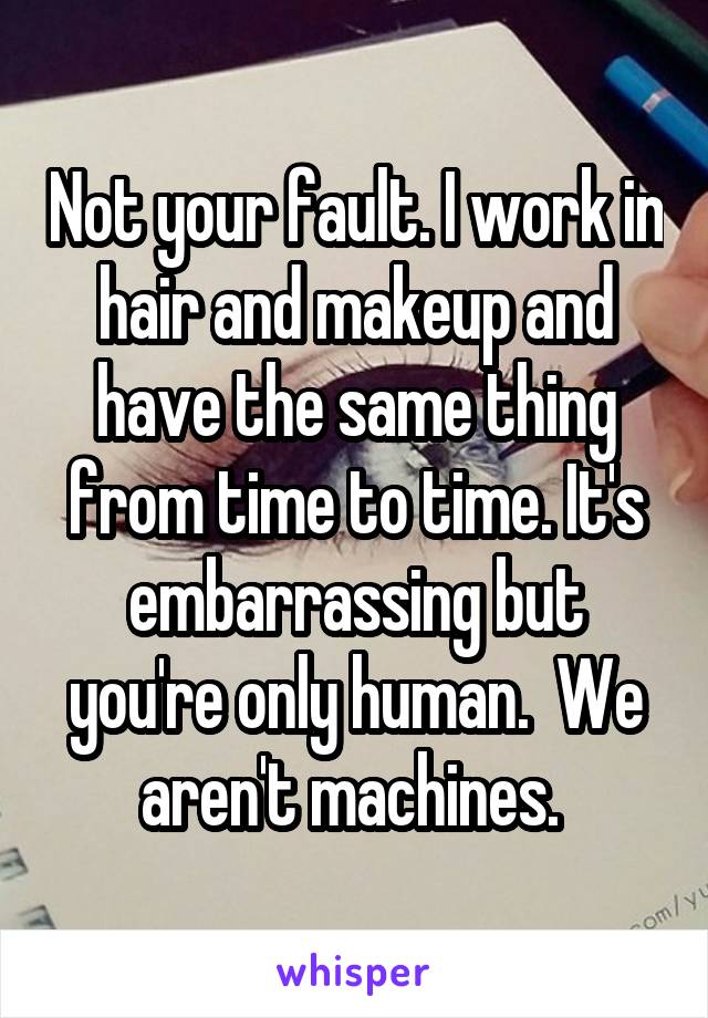Not your fault. I work in hair and makeup and have the same thing from time to time. It's embarrassing but you're only human.  We aren't machines. 