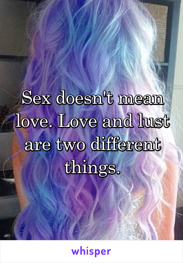 Sex doesn't mean love. Love and lust are two different things.