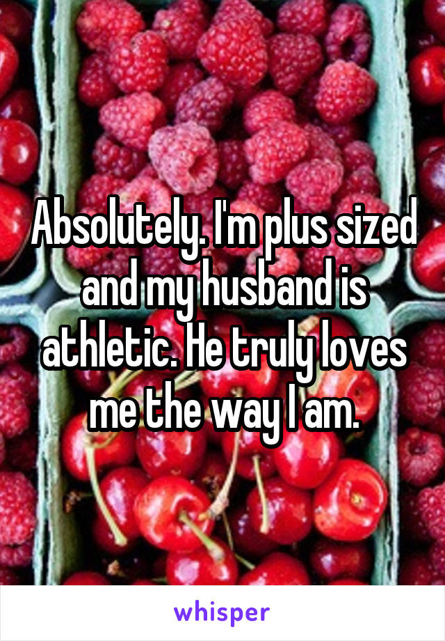 Absolutely. I'm plus sized and my husband is athletic. He truly loves me the way I am.