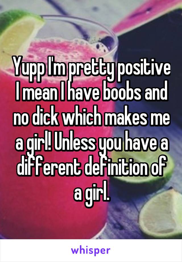 Yupp I'm pretty positive I mean I have boobs and no dick which makes me a girl! Unless you have a different definition of a girl.