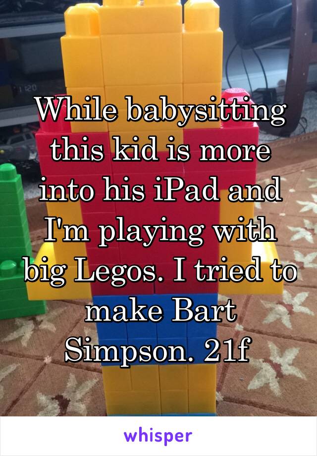 While babysitting this kid is more into his iPad and I'm playing with big Legos. I tried to make Bart Simpson. 21f 