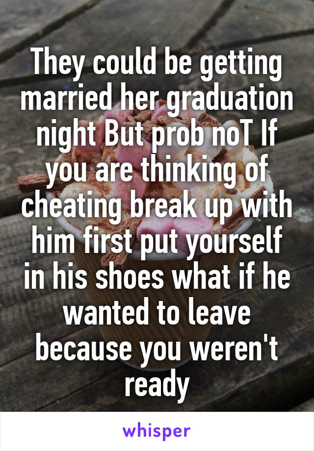 They could be getting married her graduation night But prob noT If you are thinking of cheating break up with him first put yourself in his shoes what if he wanted to leave because you weren't ready
