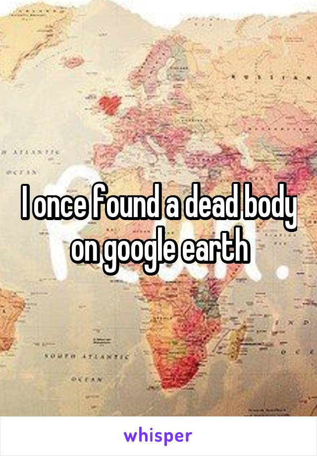 I once found a dead body on google earth