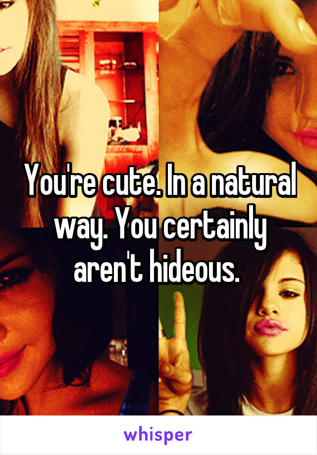 You're cute. In a natural way. You certainly aren't hideous. 
