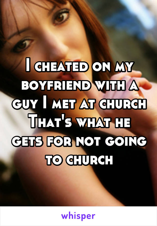 I cheated on my boyfriend with a guy I met at church
That's what he gets for not going to church