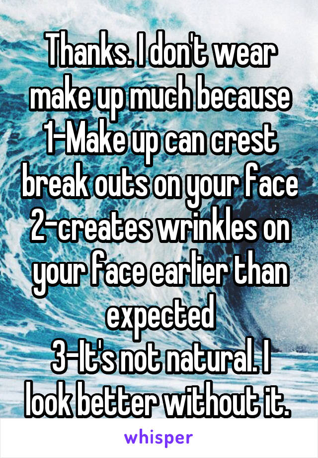 Thanks. I don't wear make up much because 1-Make up can crest break outs on your face
2-creates wrinkles on your face earlier than expected
3-It's not natural. I look better without it. 