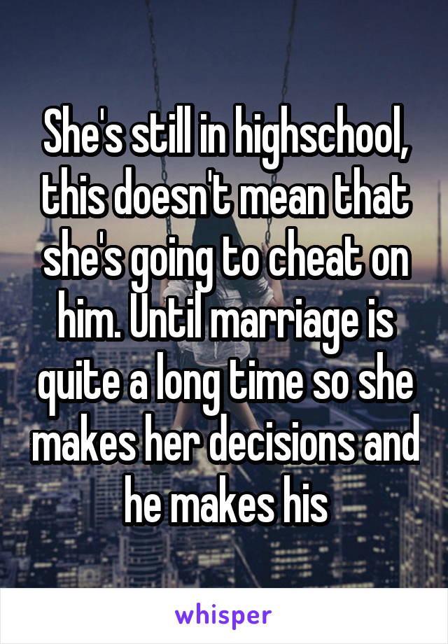 She's still in highschool, this doesn't mean that she's going to cheat on him. Until marriage is quite a long time so she makes her decisions and he makes his
