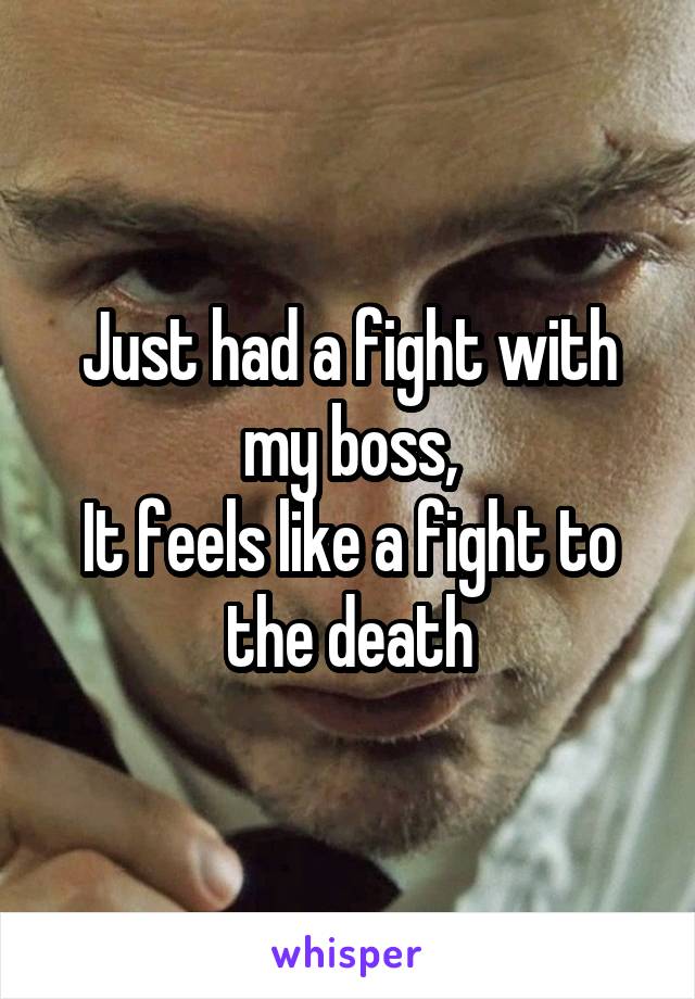Just had a fight with my boss,
It feels like a fight to the death