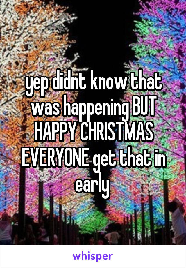 yep didnt know that was happening BUT HAPPY CHRISTMAS EVERYONE get that in early 