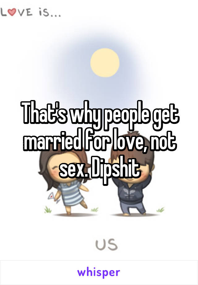 That's why people get married for love, not sex. Dipshit