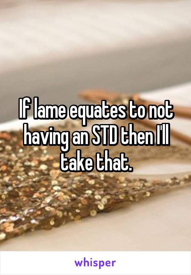 If lame equates to not having an STD then I'll take that.