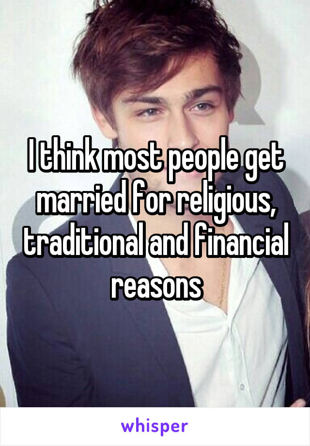 I think most people get married for religious, traditional and financial reasons