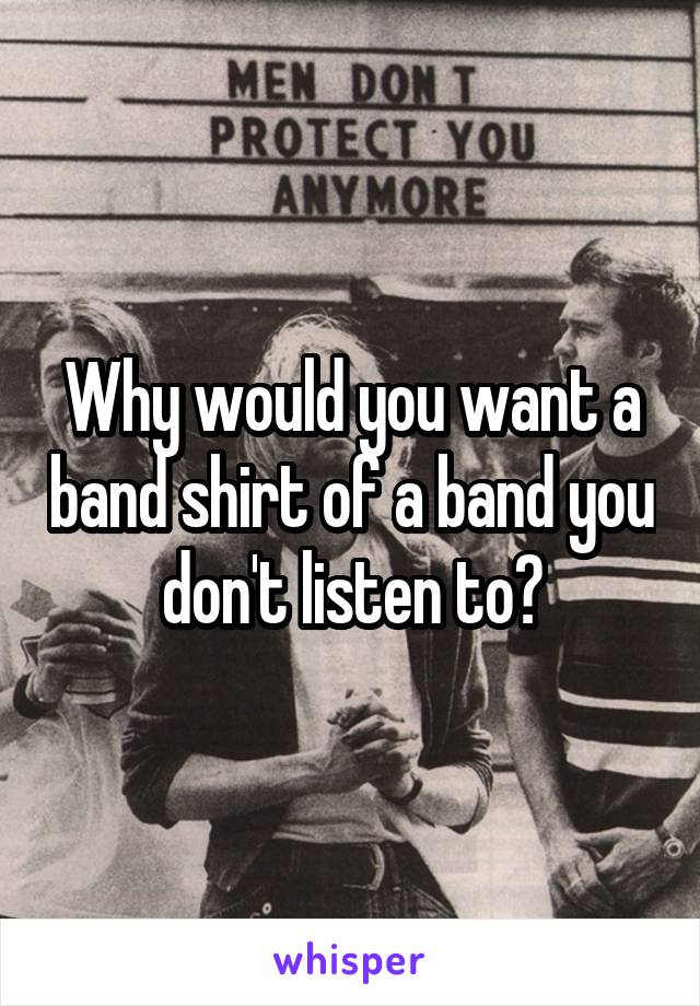 Why would you want a band shirt of a band you don't listen to?