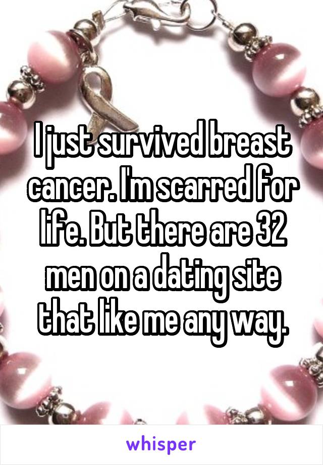 I just survived breast cancer. I'm scarred for life. But there are 32 men on a dating site that like me any way.