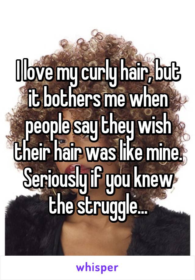 I love my curly hair, but it bothers me when people say they wish their hair was like mine. Seriously if you knew the struggle...