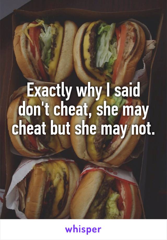 Exactly why I said don't cheat, she may cheat but she may not. 