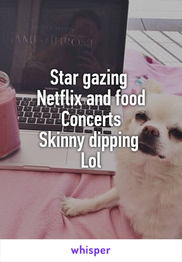 Star gazing 
Netflix and food
Concerts
Skinny dipping 
Lol
