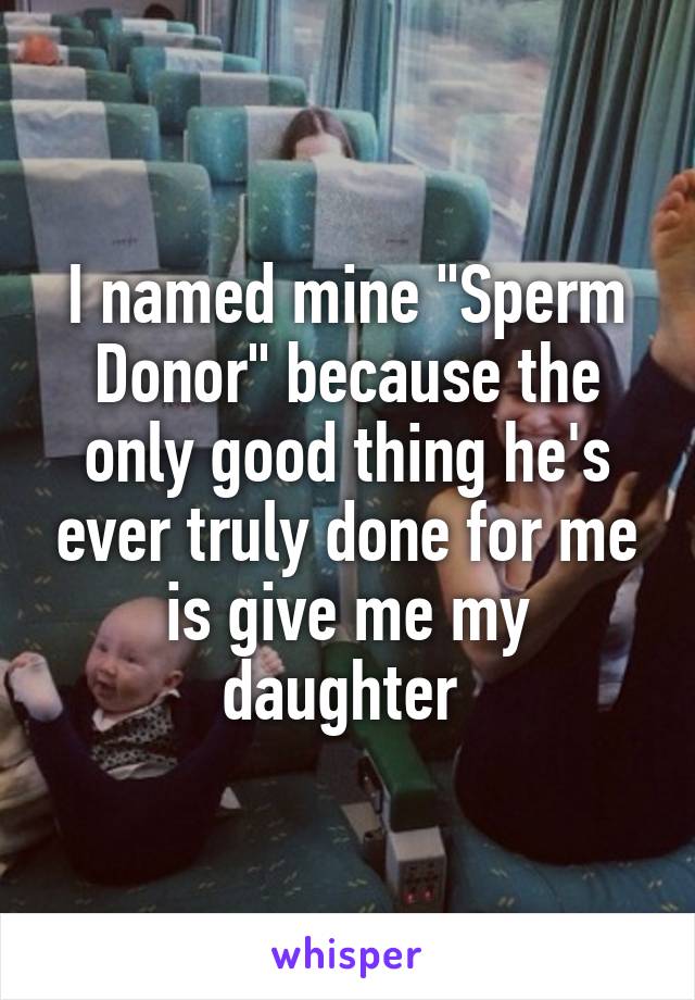I named mine "Sperm Donor" because the only good thing he's ever truly done for me is give me my daughter 