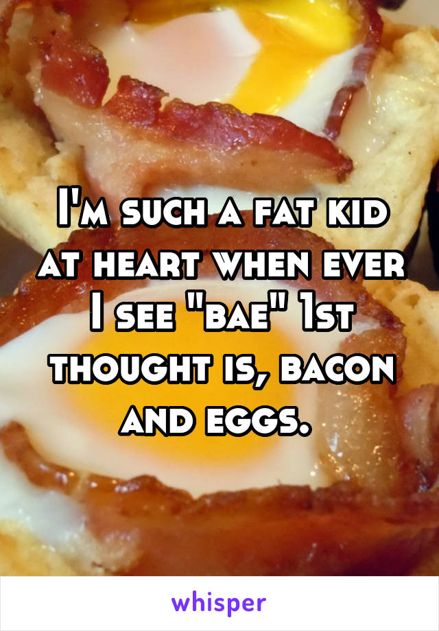 I'm such a fat kid at heart when ever I see "bae" 1st thought is, bacon and eggs. 