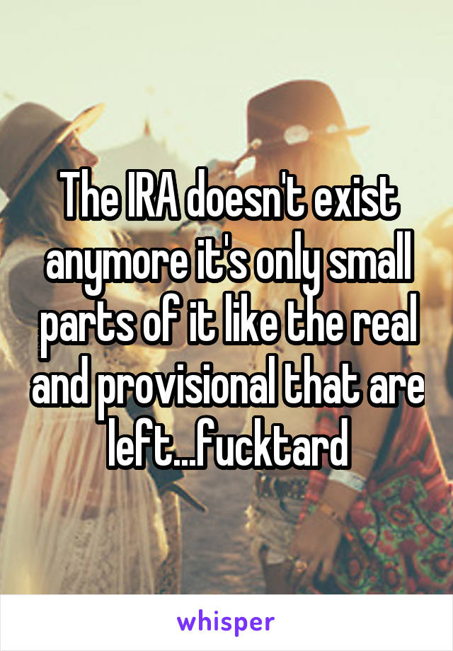 The IRA doesn't exist anymore it's only small parts of it like the real and provisional that are left...fucktard