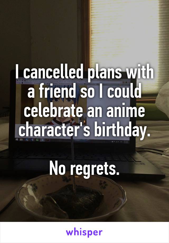 I cancelled plans with a friend so I could celebrate an anime character's birthday.

No regrets.