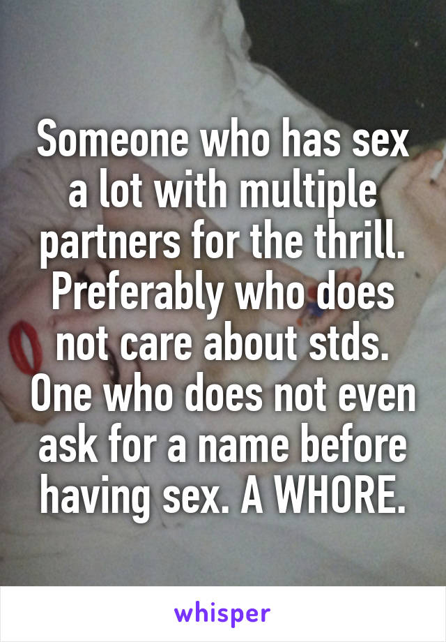 Someone who has sex a lot with multiple partners for the thrill. Preferably who does not care about stds. One who does not even ask for a name before having sex. A WHORE.