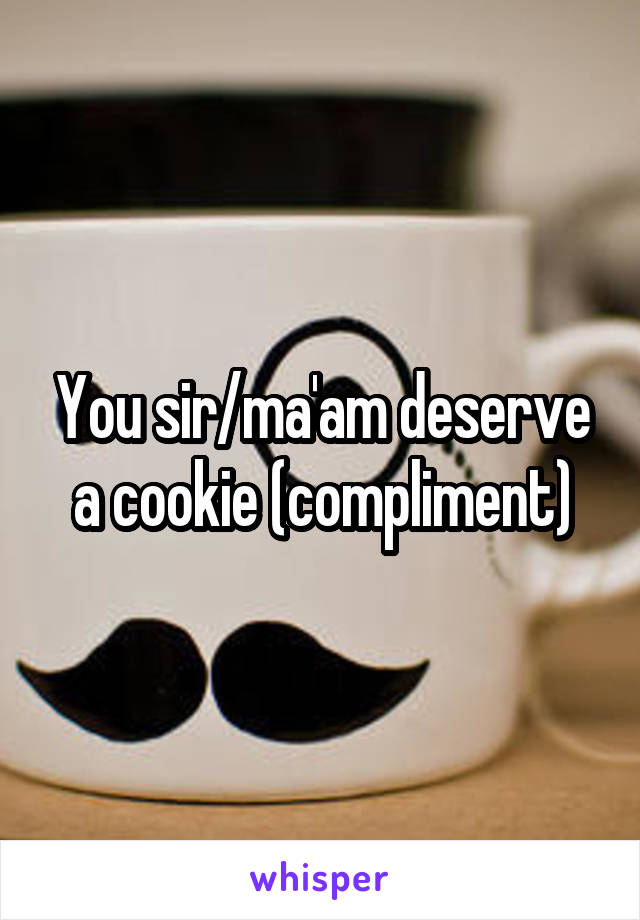 You sir/ma'am deserve a cookie (compliment)