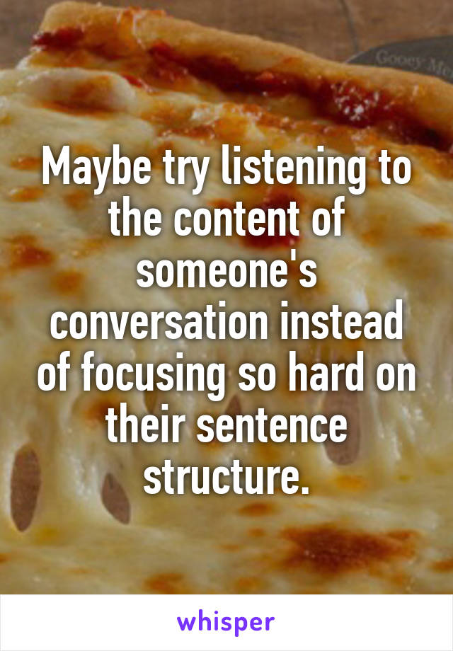 Maybe try listening to the content of someone's conversation instead of focusing so hard on their sentence structure.